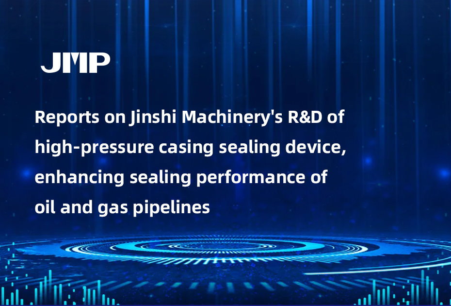 Reports on Jinshi Machinery's R&D of high-pressure casing sealing device, enhancing sealing performance of oil and gas pipelines