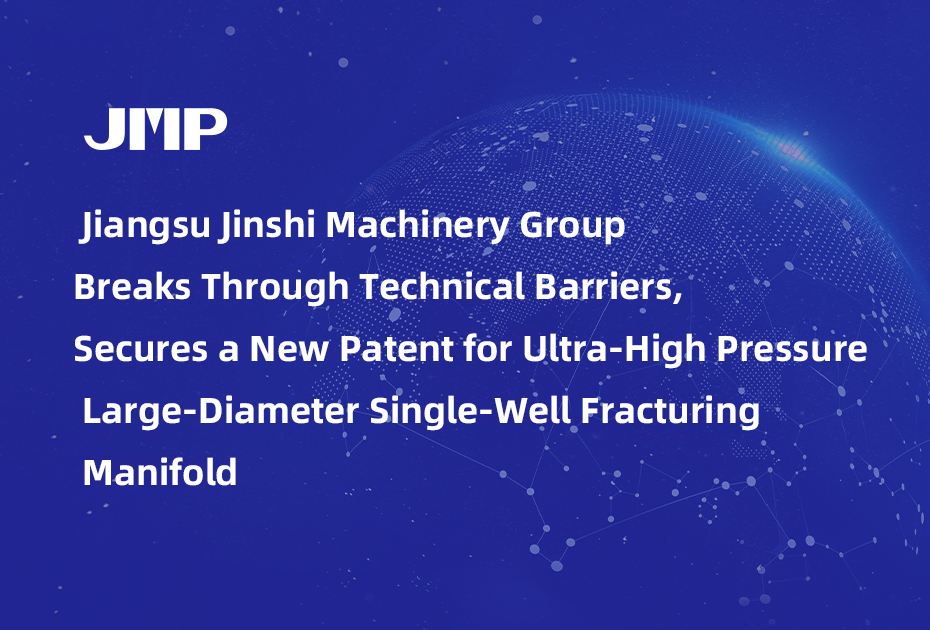  Jiangsu Jinshi Machinery Group Breaks Through Technical Barriers, Secures a New Patent for Ultra-High Pressure Large-Diameter Single-Well Fracturing Manifold